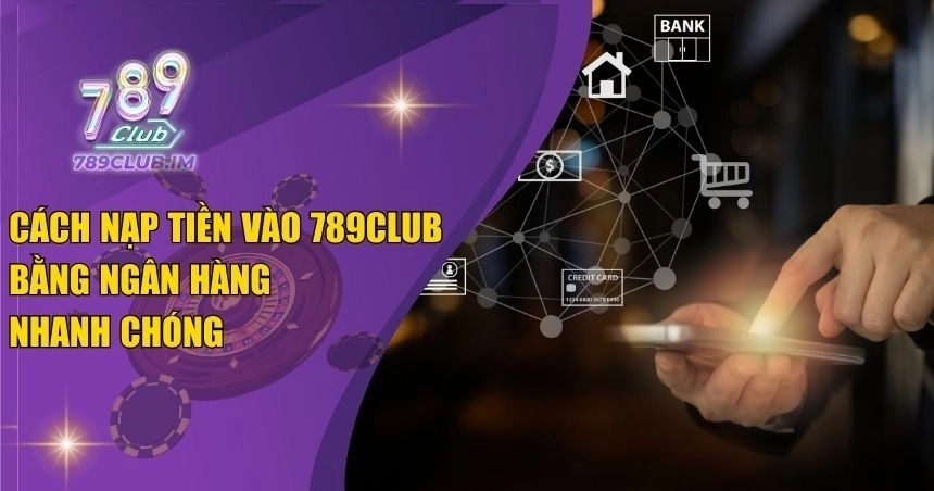Cách Nạp Tiền Vào 789Club Bằng Ngân Hàng Nhanh Chóng